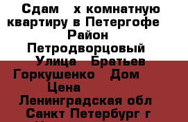 Сдам 2-х комнатную квартиру в Петергофе.  › Район ­ Петродворцовый › Улица ­ Братьев Горкушенко › Дом ­ 5 › Цена ­ 20 000 - Ленинградская обл., Санкт-Петербург г. Недвижимость » Квартиры аренда   